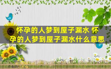 怀孕的人梦到屋子漏水 怀孕的人梦到屋子漏水什么意思